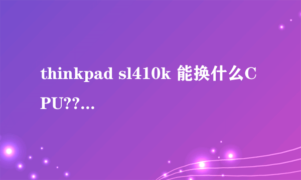 thinkpad sl410k 能换什么CPU??(笔记本)