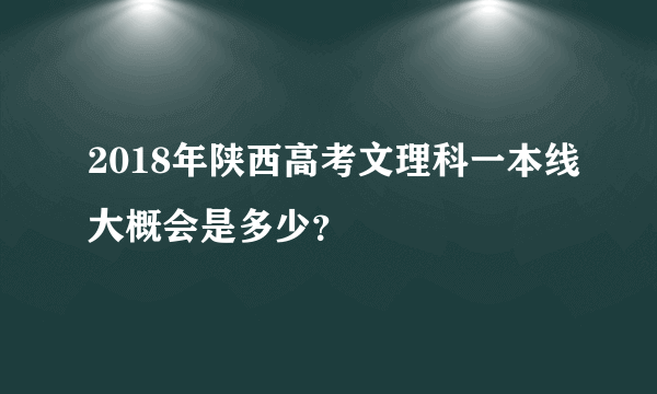 2018年陕西高考文理科一本线大概会是多少？