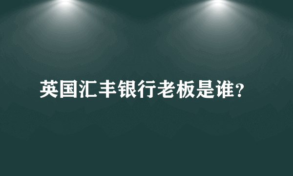 英国汇丰银行老板是谁？
