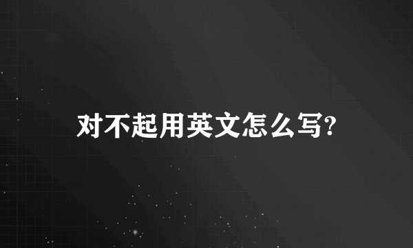 对不起用英文怎么写?