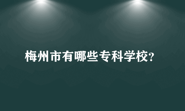 梅州市有哪些专科学校？