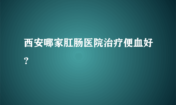 西安哪家肛肠医院治疗便血好？