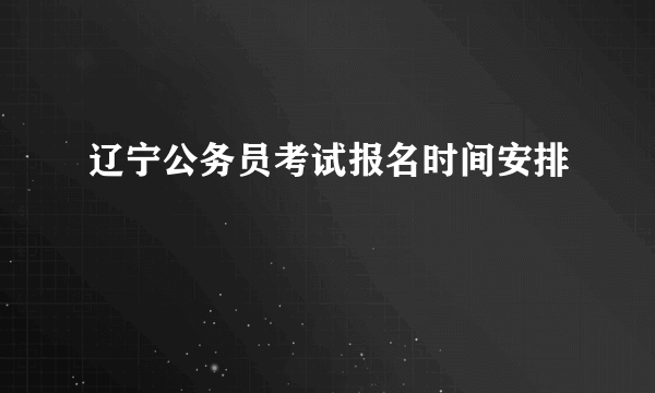 辽宁公务员考试报名时间安排