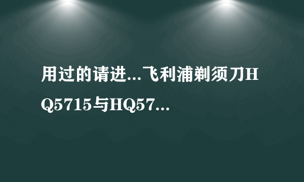 用过的请进...飞利浦剃须刀HQ5715与HQ5710的区别