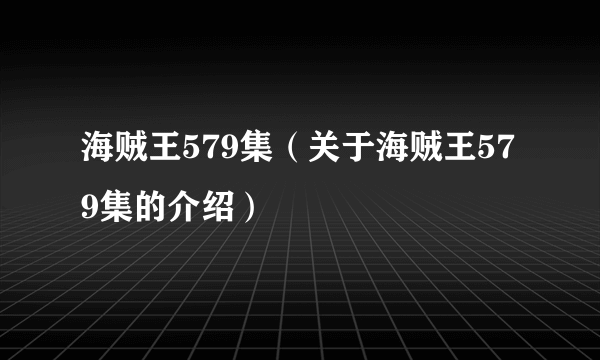 海贼王579集（关于海贼王579集的介绍）