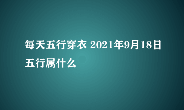 每天五行穿衣 2021年9月18日五行属什么