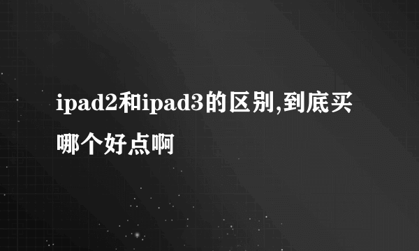ipad2和ipad3的区别,到底买哪个好点啊