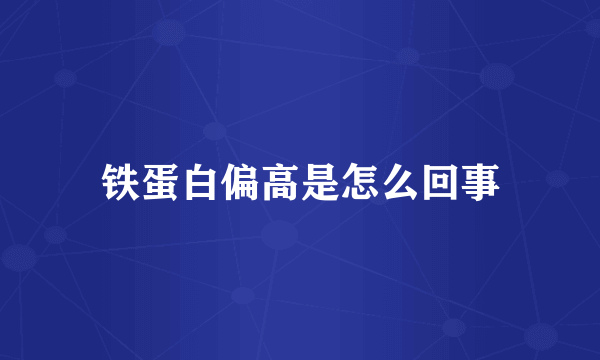 铁蛋白偏高是怎么回事