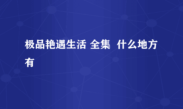 极品艳遇生活 全集  什么地方有