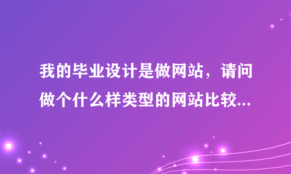 我的毕业设计是做网站，请问做个什么样类型的网站比较好，要动态的哈。不要太难太复杂的