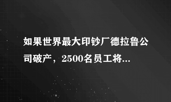 如果世界最大印钞厂德拉鲁公司破产，2500名员工将面临失业。对此，你怎么看？