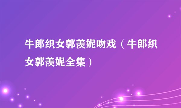 牛郎织女郭羡妮吻戏（牛郎织女郭羡妮全集）