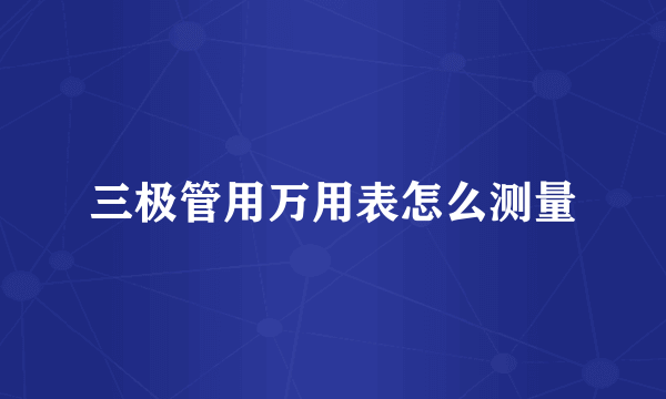 三极管用万用表怎么测量