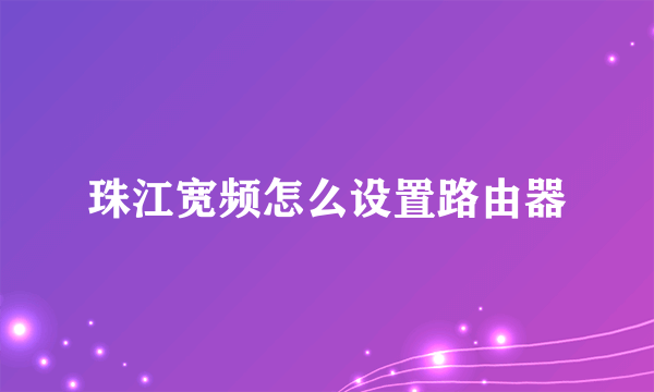 珠江宽频怎么设置路由器