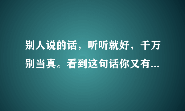 别人说的话，听听就好，千万别当真。看到这句话你又有何感想呢？