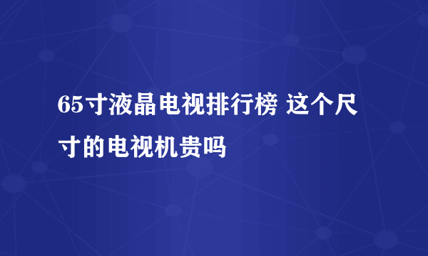 65寸液晶电视排行榜 这个尺寸的电视机贵吗