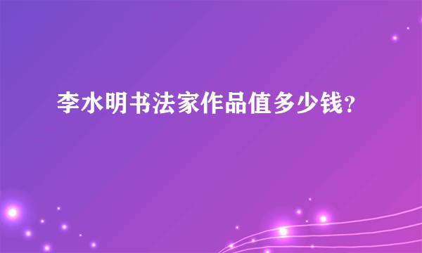 李水明书法家作品值多少钱？