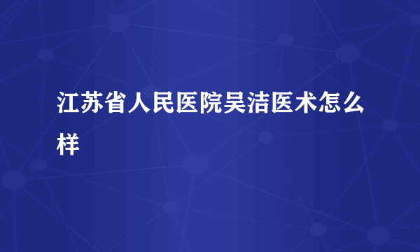 江苏省人民医院吴洁医术怎么样
