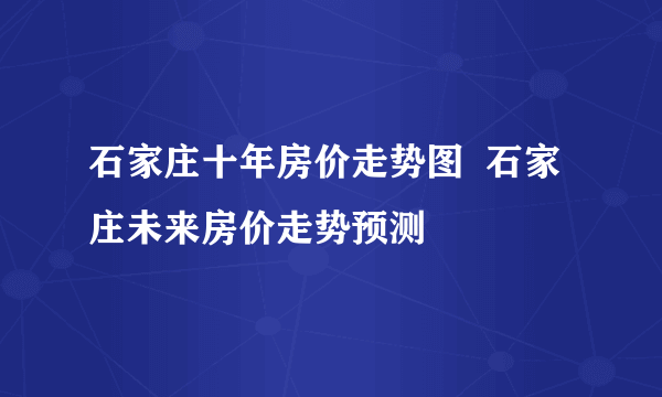 石家庄十年房价走势图  石家庄未来房价走势预测