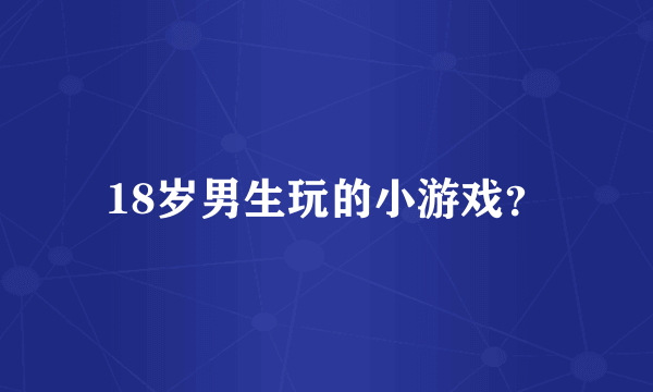 18岁男生玩的小游戏？