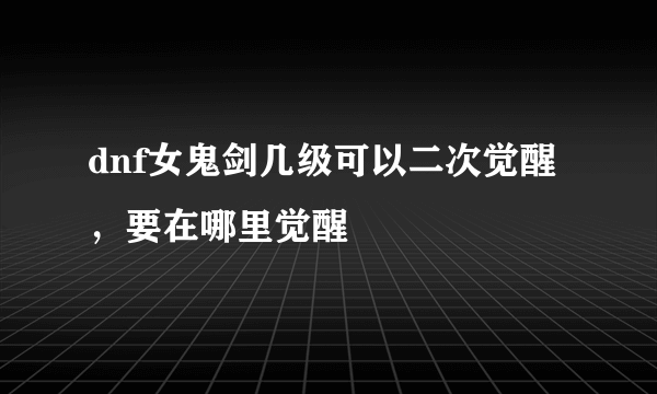 dnf女鬼剑几级可以二次觉醒，要在哪里觉醒