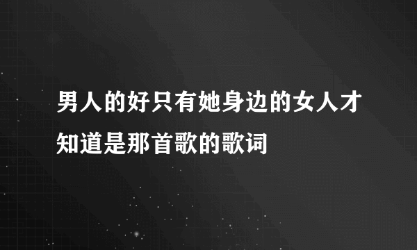 男人的好只有她身边的女人才知道是那首歌的歌词