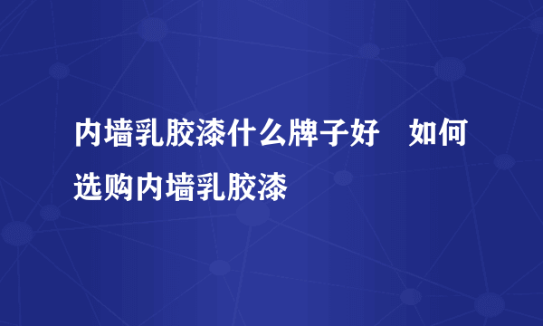内墙乳胶漆什么牌子好   如何选购内墙乳胶漆
