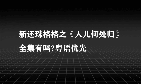 新还珠格格之《人儿何处归》全集有吗?粤语优先
