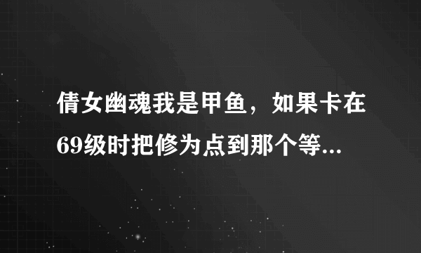 倩女幽魂我是甲鱼，如果卡在69级时把修为点到那个等级的最高，全部点满，一直点技能到不能升级为止，那...