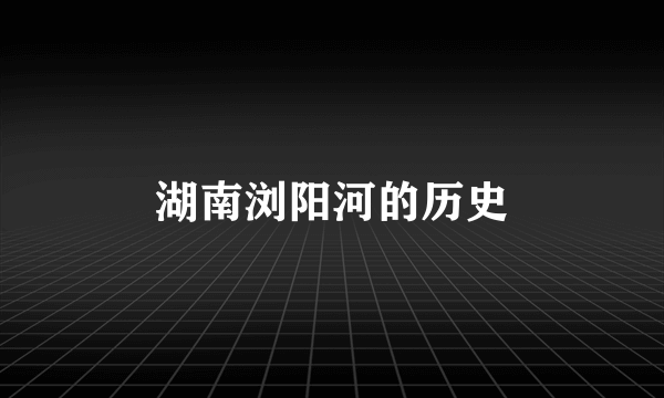 湖南浏阳河的历史
