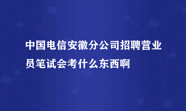 中国电信安徽分公司招聘营业员笔试会考什么东西啊