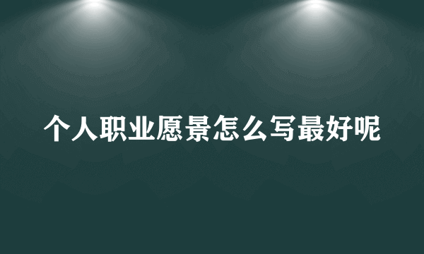 个人职业愿景怎么写最好呢