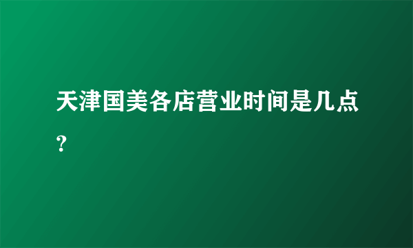 天津国美各店营业时间是几点？