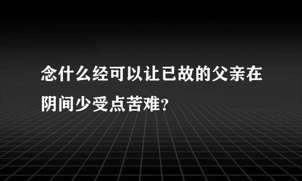 念什么经可以让已故的父亲在阴间少受点苦难？