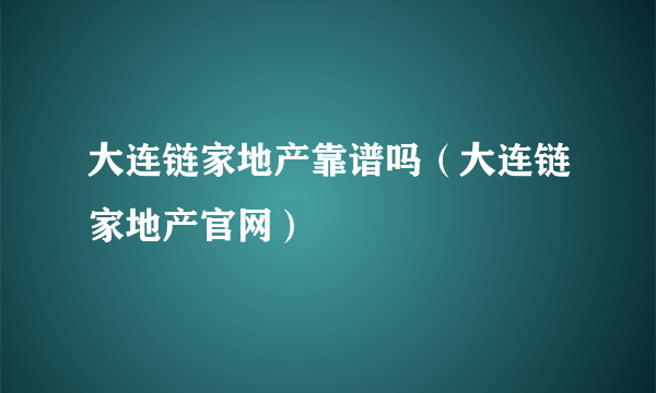 大连链家地产靠谱吗（大连链家地产官网）