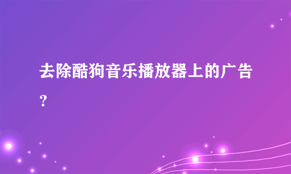 去除酷狗音乐播放器上的广告？