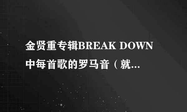 金贤重专辑BREAK DOWN中每首歌的罗马音（就是在日语里使用的那种