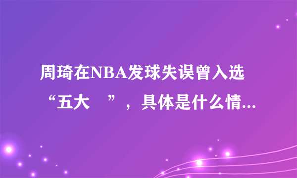 周琦在NBA发球失误曾入选“五大囧”，具体是什么情况？他发球真的很差吗？