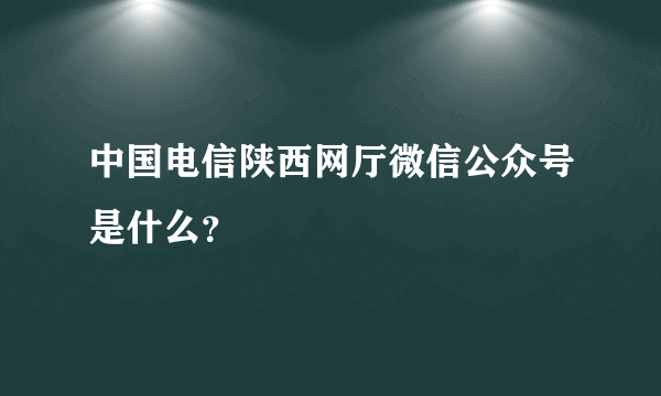 中国电信陕西网厅微信公众号是什么？