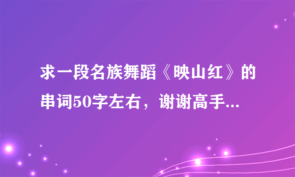 求一段名族舞蹈《映山红》的串词50字左右，谢谢高手们了，好了一定给分，要快啊？