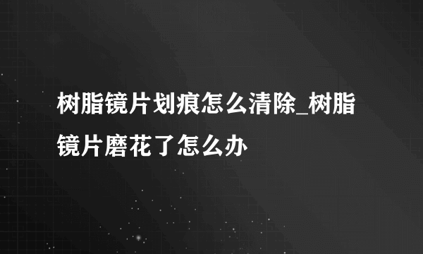 树脂镜片划痕怎么清除_树脂镜片磨花了怎么办