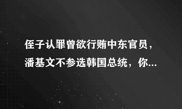 侄子认罪曾欲行贿中东官员，潘基文不参选韩国总统，你怎么看这件事？