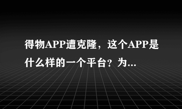 得物APP遭克隆，这个APP是什么样的一个平台？为什么会被克隆？
