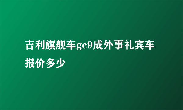 吉利旗舰车gc9成外事礼宾车报价多少