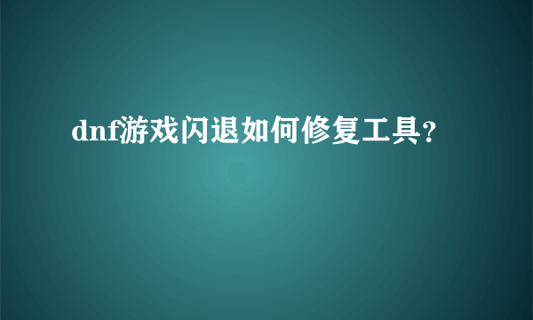 dnf游戏闪退如何修复工具？