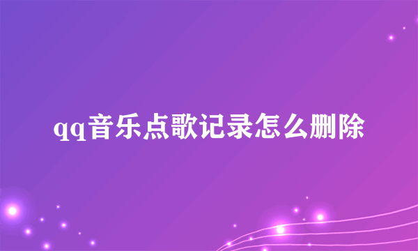 qq音乐点歌记录怎么删除