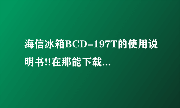 海信冰箱BCD-197T的使用说明书!!在那能下载 我家冰箱温度不正常要调节下...