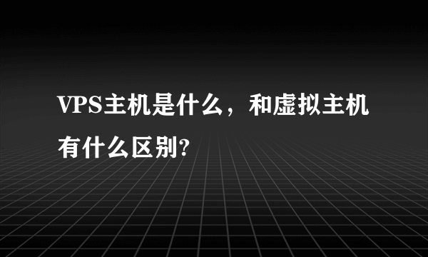 VPS主机是什么，和虚拟主机有什么区别?