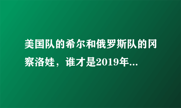 美国队的希尔和俄罗斯队的冈察洛娃，谁才是2019年女排世界杯第一美女球员？你怎么看？