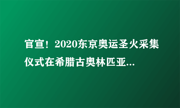官宣！2020东京奥运圣火采集仪式在希腊古奥林匹亚遗址举行